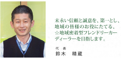 末永い信頼と誠意を、第一とし、地域の皆様のお役にたてる、地域密着型フレンドリーカーディーラーを目指します。|代表 鈴木精蔵