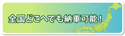 全国どこへでも納車可能!